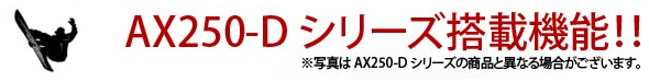 AX250-Dシリーズ搭載機能!!
